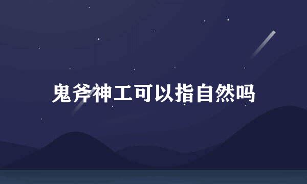 鬼斧神工可以指自然吗