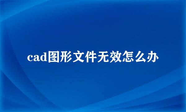 cad图形文件无效怎么办