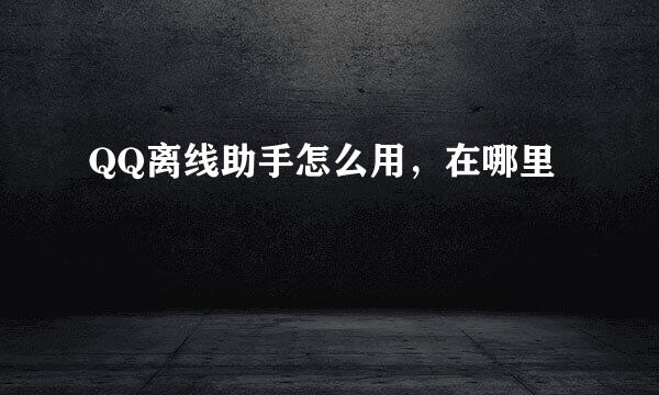 QQ离线助手怎么用,在哪里