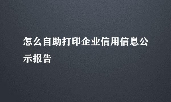怎么自助打印企业信用信息公示报告