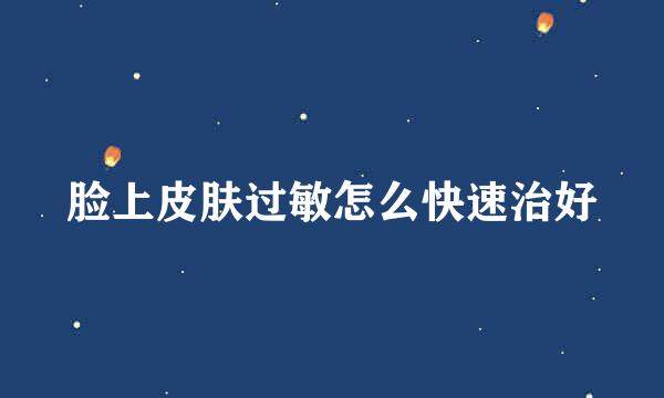 脸上皮肤过敏怎么快速治好