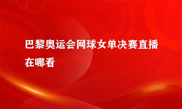 巴黎奥运会网球女单决赛直播在哪看