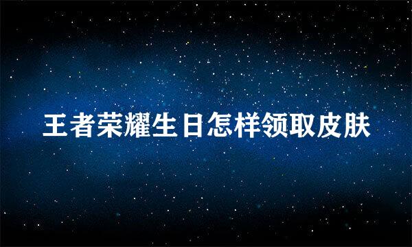 王者荣耀生日怎样领取皮肤
