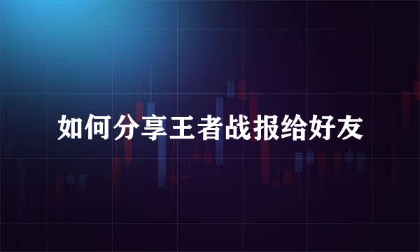 如何分享王者战报给好友