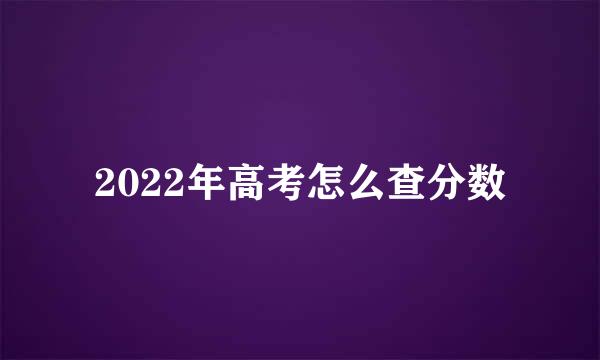 2022年高考怎么查分数