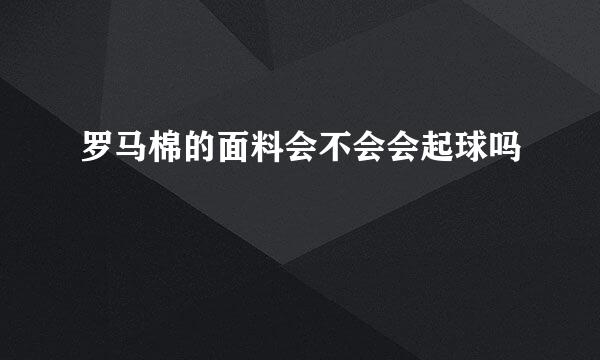 罗马棉的面料会不会会起球吗