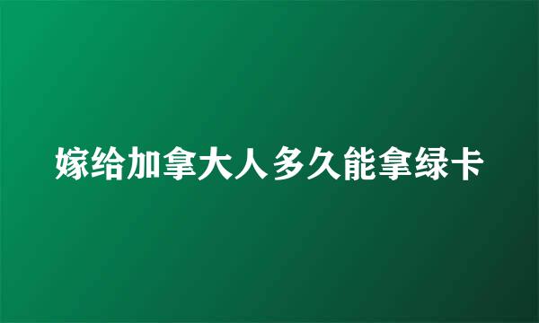 嫁给加拿大人多久能拿绿卡