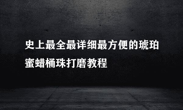 史上最全最详细最方便的琥珀蜜蜡桶珠打磨教程