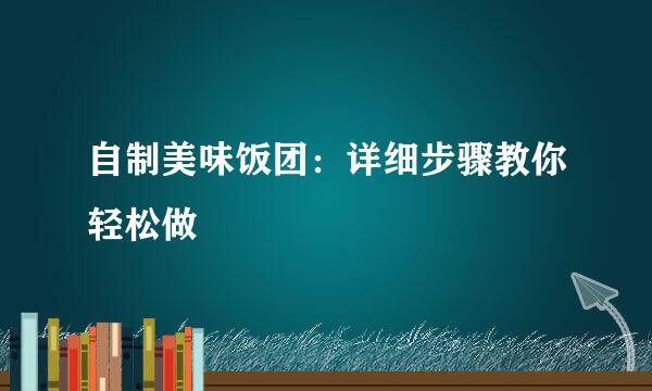 自制美味饭团：详细步骤教你轻松做