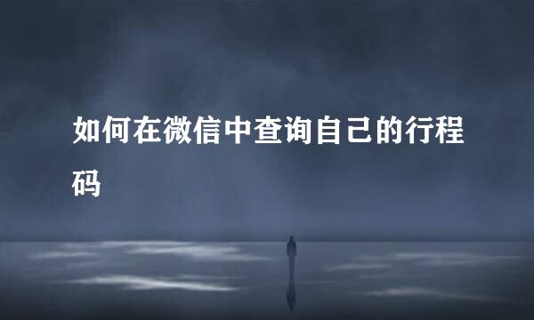 如何在微信中查询自己的行程码