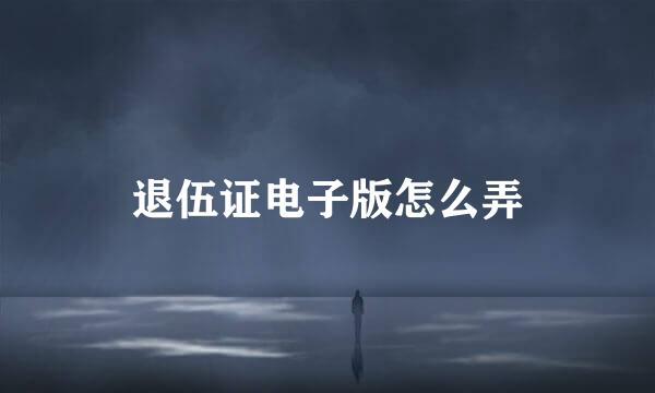 退伍证电子版怎么弄