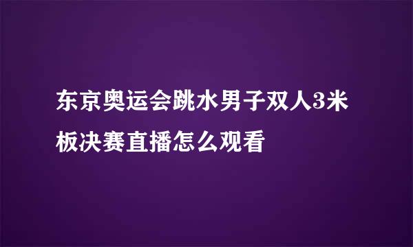 东京奥运会跳水男子双人3米板决赛直播怎么观看