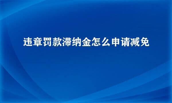 违章罚款滞纳金怎么申请减免