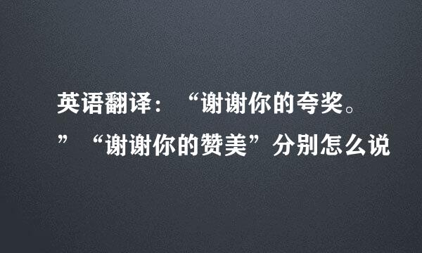 英语翻译：“谢谢你的夸奖。”“谢谢你的赞美”分别怎么说