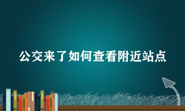 公交来了如何查看附近站点