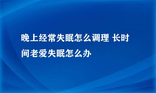 晚上经常失眠怎么调理 长时间老爱失眠怎么办
