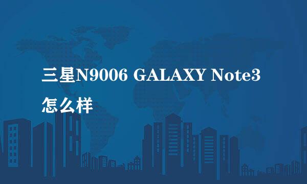 三星N9006 GALAXY Note3怎么样