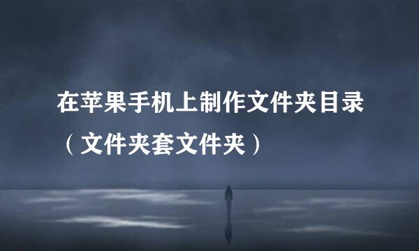 在苹果手机上制作文件夹目录（文件夹套文件夹）