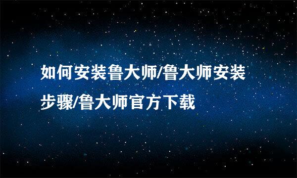 如何安装鲁大师/鲁大师安装步骤/鲁大师官方下载
