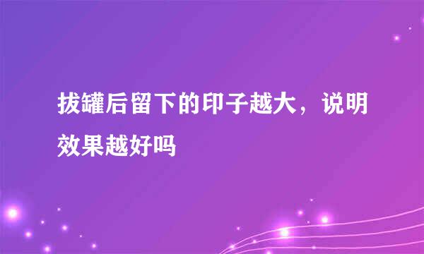拔罐后留下的印子越大，说明效果越好吗