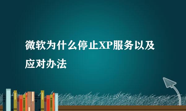 微软为什么停止XP服务以及应对办法