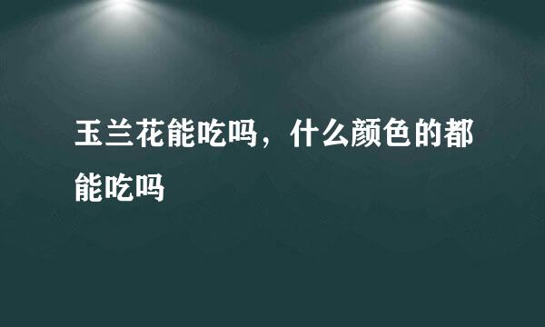 玉兰花能吃吗，什么颜色的都能吃吗
