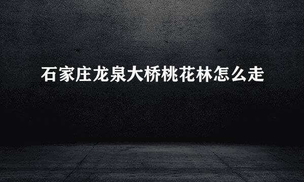石家庄龙泉大桥桃花林怎么走