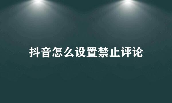 抖音怎么设置禁止评论