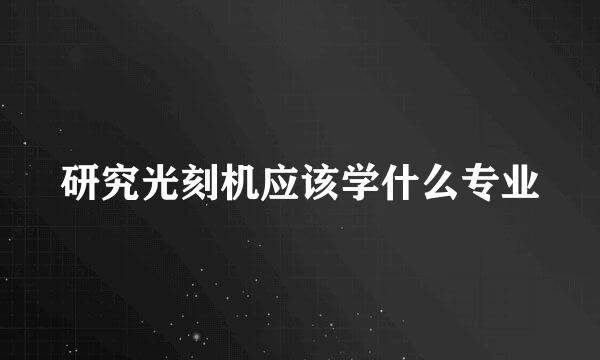 研究光刻机应该学什么专业