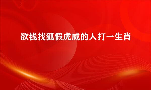 欲钱找狐假虎威的人打一生肖