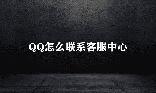 QQ怎么联系客服中心
