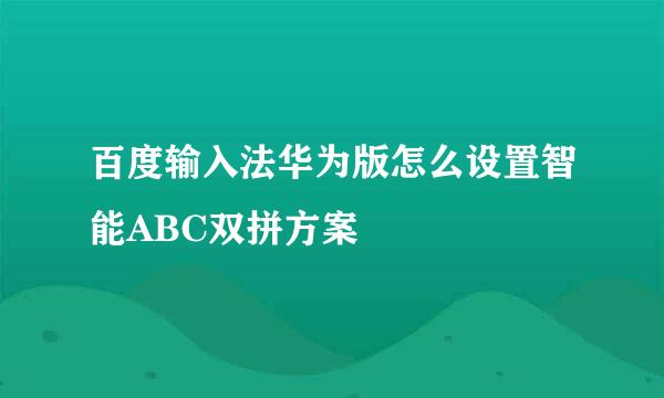 百度输入法华为版怎么设置智能ABC双拼方案