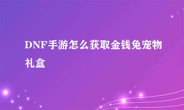 DNF手游怎么获取金钱兔宠物礼盒