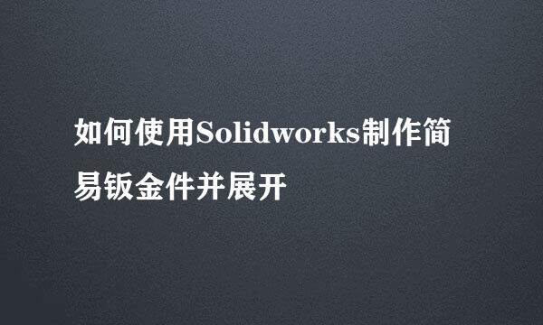 如何使用Solidworks制作简易钣金件并展开