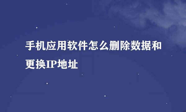手机应用软件怎么删除数据和更换IP地址