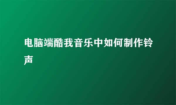 电脑端酷我音乐中如何制作铃声