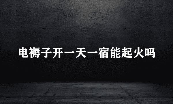 电褥子开一天一宿能起火吗