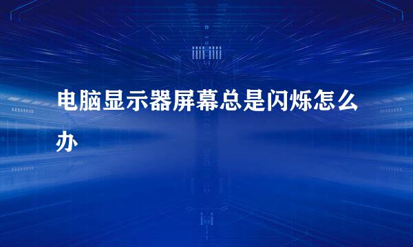 电脑显示器屏幕总是闪烁怎么办