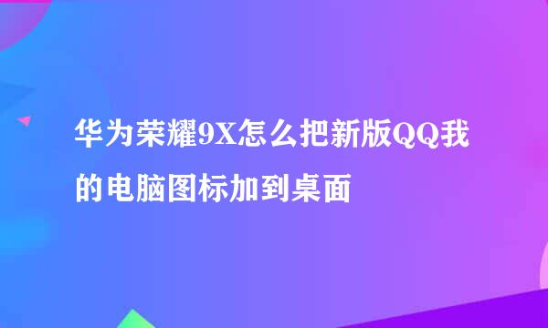 华为荣耀9X怎么把新版QQ我的电脑图标加到桌面