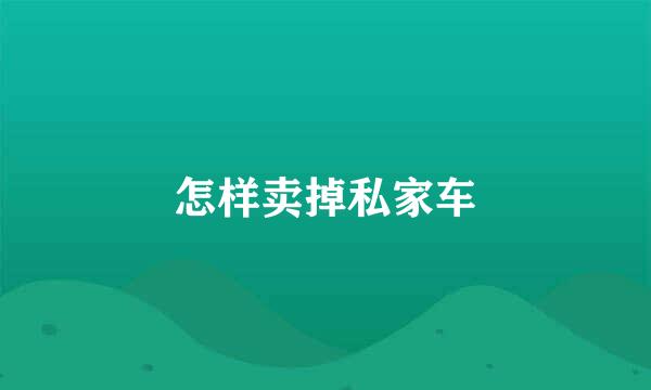 怎样卖掉私家车