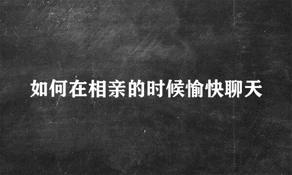 如何在相亲的时候愉快聊天