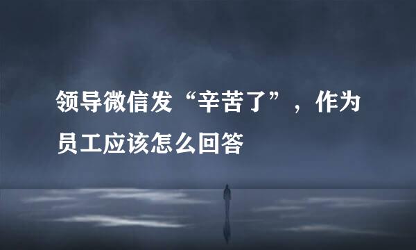 领导微信发“辛苦了”，作为员工应该怎么回答