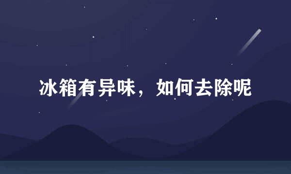 冰箱有异味，如何去除呢