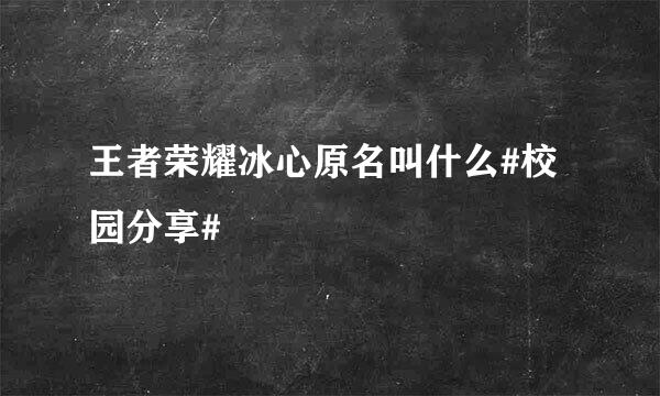 王者荣耀冰心原名叫什么#校园分享#