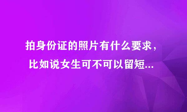 拍身份证的照片有什么要求， 比如说女生可不可以留短发拍(遮住耳朵的)