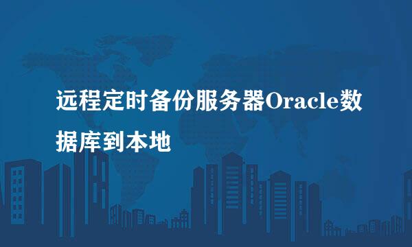 远程定时备份服务器Oracle数据库到本地