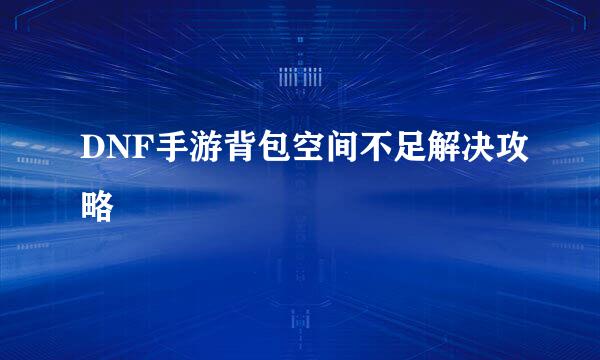 DNF手游背包空间不足解决攻略