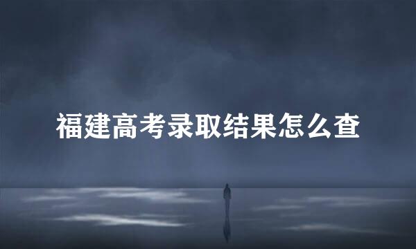 福建高考录取结果怎么查