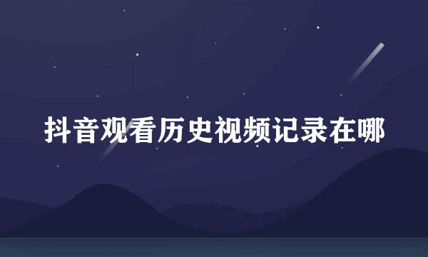 抖音观看历史视频记录在哪