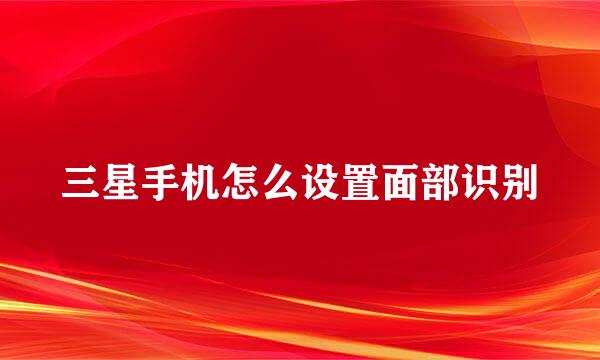 三星手机怎么设置面部识别